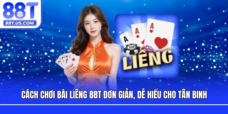 Cách Chơi Bài Liêng 88T Đơn Giản, Dễ Hiểu Cho Tân Binh