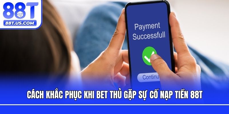 Cách khắc phục khi bet thủ gặp sự cố nạp tiền 88T