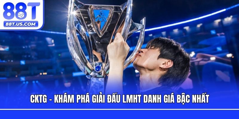CKTG - Khám phá giải đấu LMHT danh giá bậc nhất