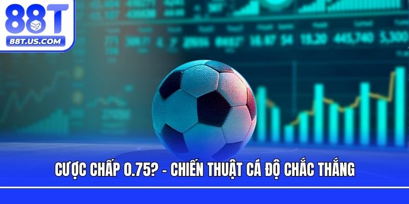 Cược chấp 0.75? - Chiến thuật cá độ chắc thắng