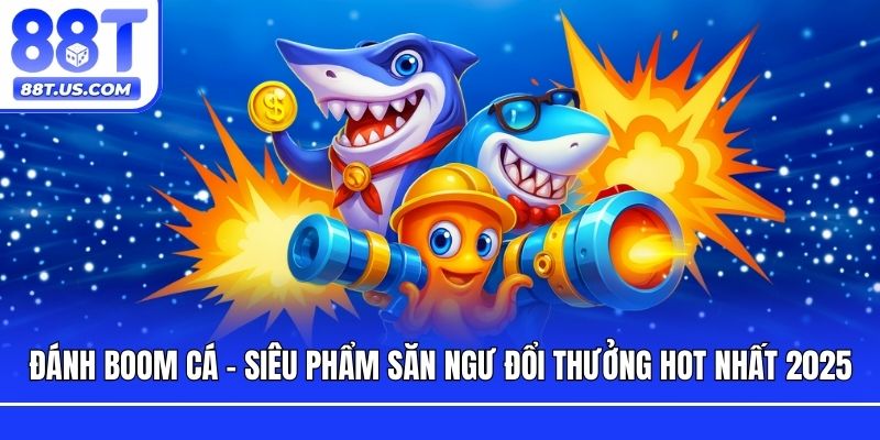 Đánh Boom Cá - Siêu Phẩm Săn Ngư Đổi Thưởng Hot Nhất 2025