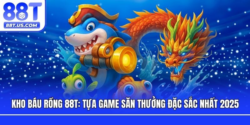 Kho Báu Rồng 88T: Tựa Game Săn Thưởng Đặc Sắc Nhất 2025