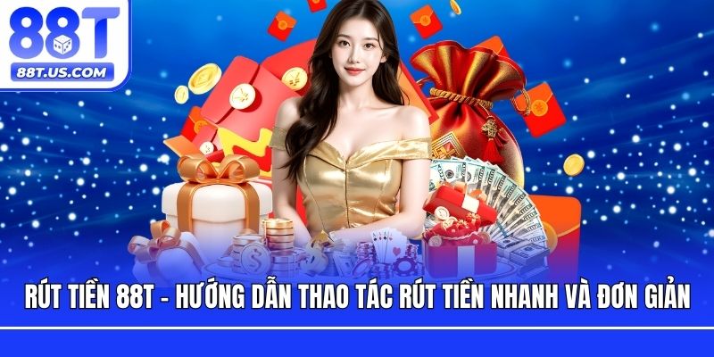 Rút Tiền 88T - Hướng Dẫn Thao Tác Rút Tiền Nhanh Và Đơn Giản