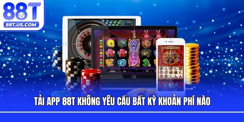 Tải app 88T không yêu cầu bất kỳ khoản phí nào